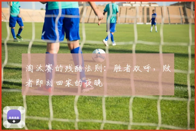 淘汰赛的残酷法则:胜者欢呼,败者即刻回家的夜晚