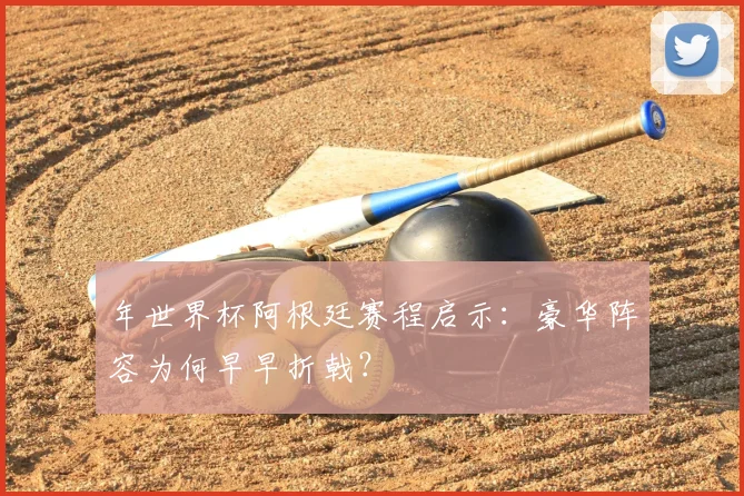 年世界杯阿根廷赛程启示:豪华阵容为何早早折戟?