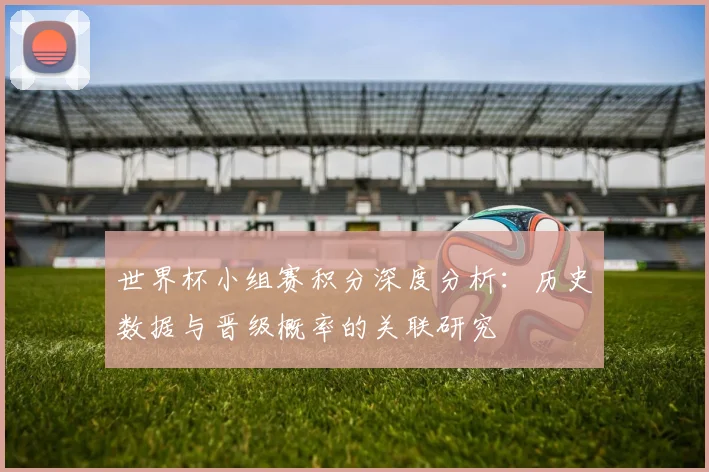 世界杯小组赛积分深度分析:历史数据与晋级概率的关联研究