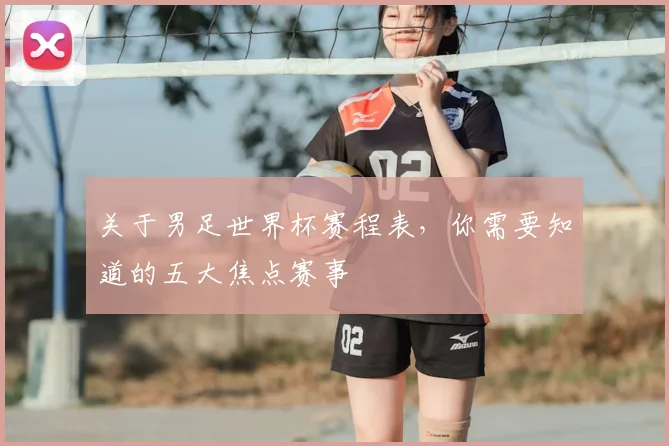 关于男足世界杯赛程表，你需要知道的五大焦点赛事