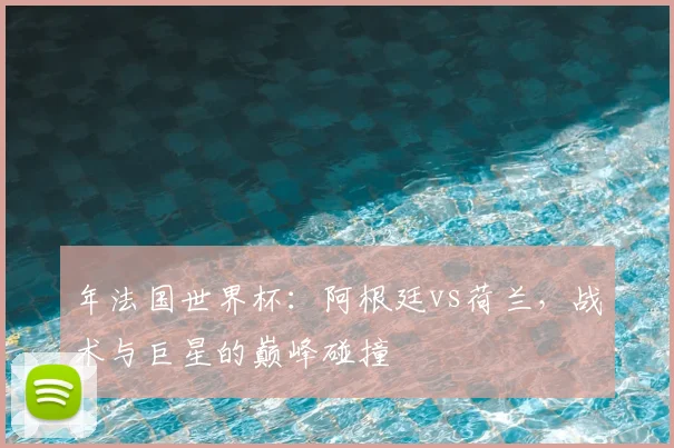 年法国世界杯:阿根廷vs荷兰,战术与巨星的巅峰碰撞