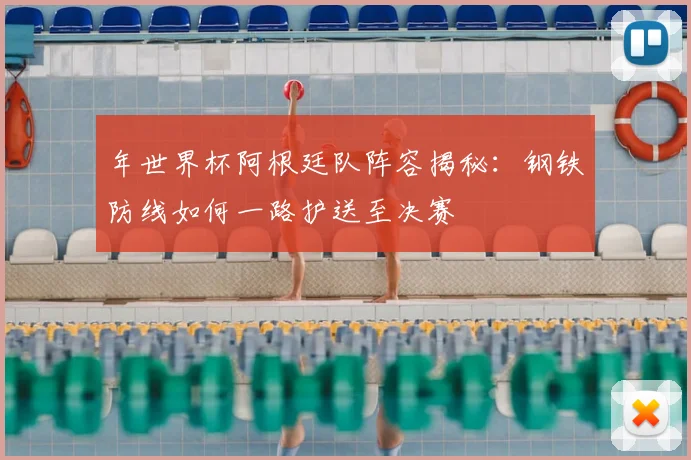年世界杯阿根廷队阵容揭秘:钢铁防线如何一路护送至决赛