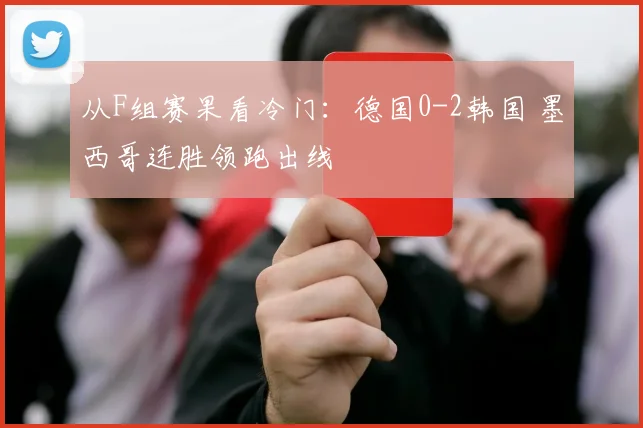 从F组赛果看冷门:德国0-2韩国 墨西哥连胜领跑出线