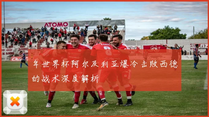 年世界杯阿尔及利亚爆冷击败西德的战术深度解析
