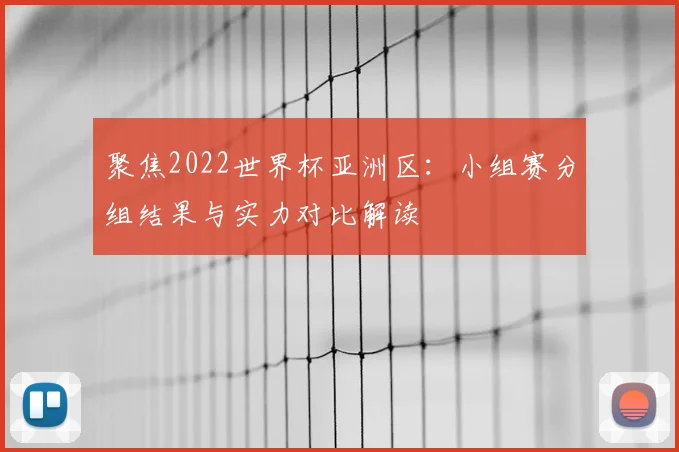 聚焦2022世界杯亚洲区:小组赛分组结果与实力对比解读