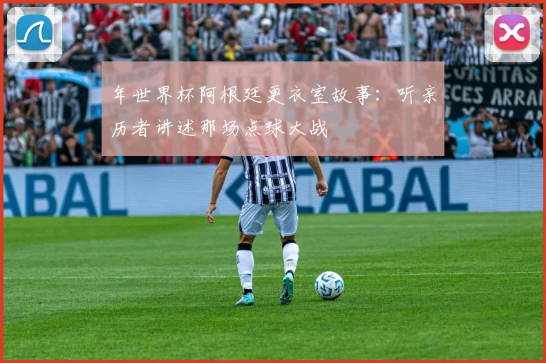 年世界杯阿根廷更衣室故事:听亲历者讲述那场点球大战