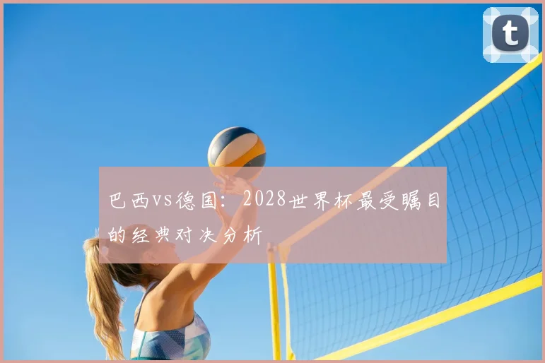 巴西vs德国:2028世界杯最受瞩目的经典对决分析