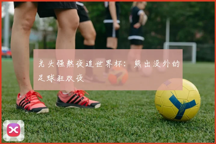 光头强熬夜追世界杯:熊出没外的足球狂欢夜